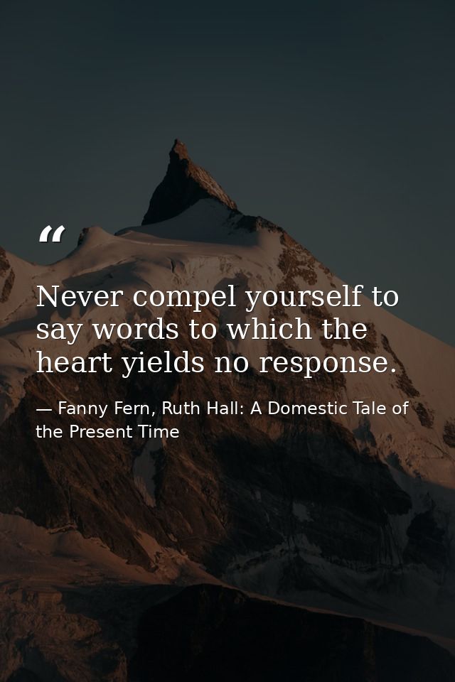 Never compel yourself to say words to which the heart yields no response. — Fanny Fern, Ruth Hall: A Domestic Tale of the Present Time