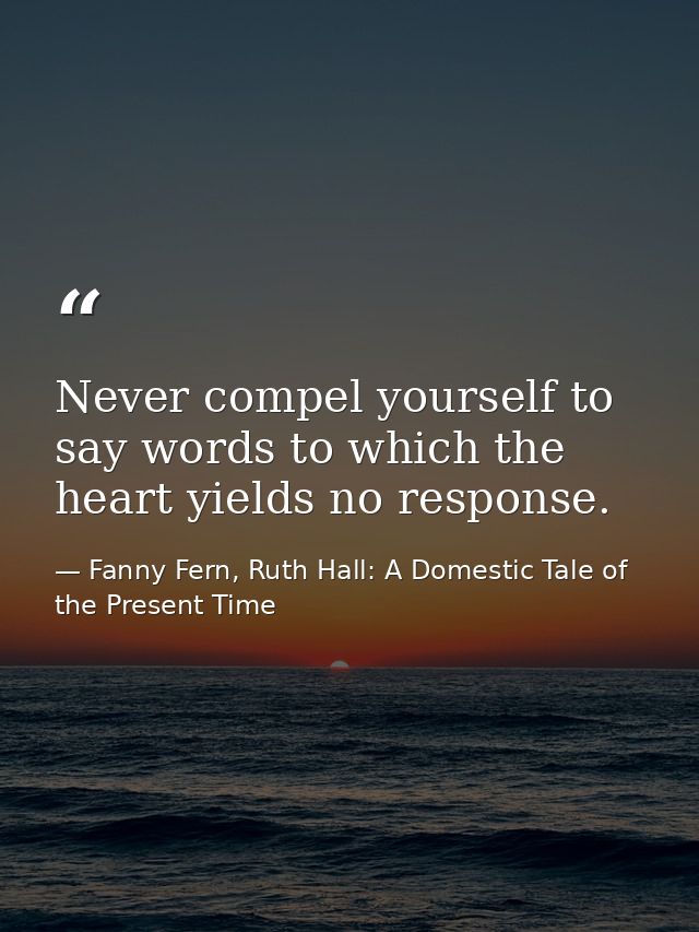 Never compel yourself to say words to which the heart yields no response. — Fanny Fern, Ruth Hall: A Domestic Tale of the Present Time