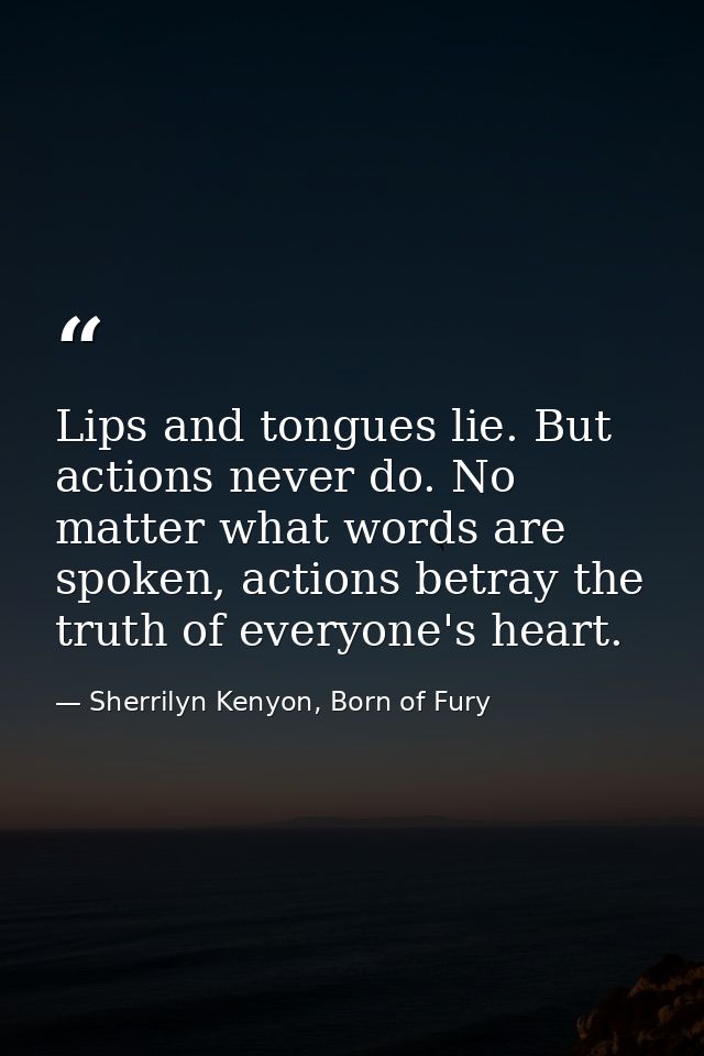 Lips and tongues lie. But actions never do. No matter what words are spoken, actions betray the truth of everyone's hear — Sherrilyn Kenyon, Born of Fury