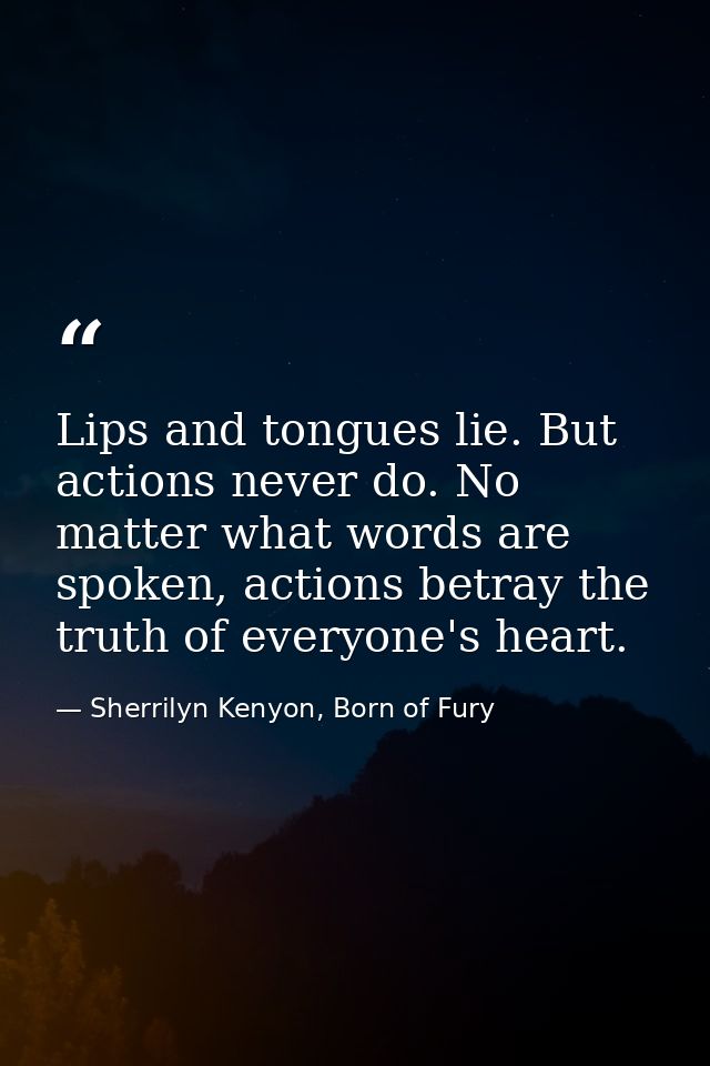 Lips and tongues lie. But actions never do. No matter what words are spoken, actions betray the truth of everyone's hear — Sherrilyn Kenyon, Born of Fury