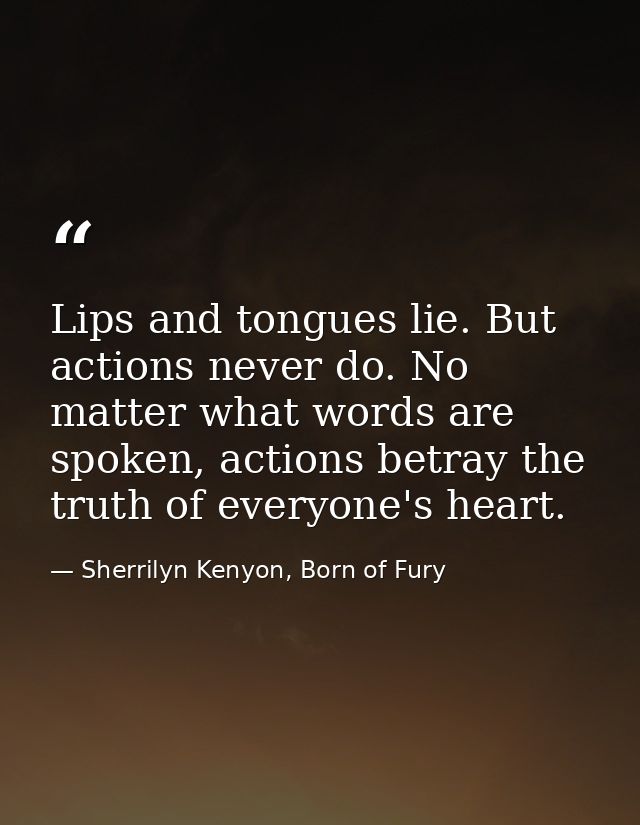 Lips and tongues lie. But actions never do. No matter what words are spoken, actions betray the truth of everyone's hear — Sherrilyn Kenyon, Born of Fury