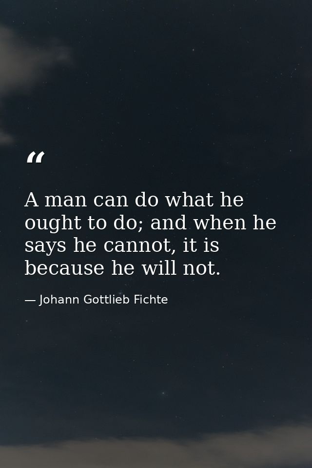 A man can do what he ought to do; and when he says he cannot, it is because he will not. — Johann Gottlieb Fichte