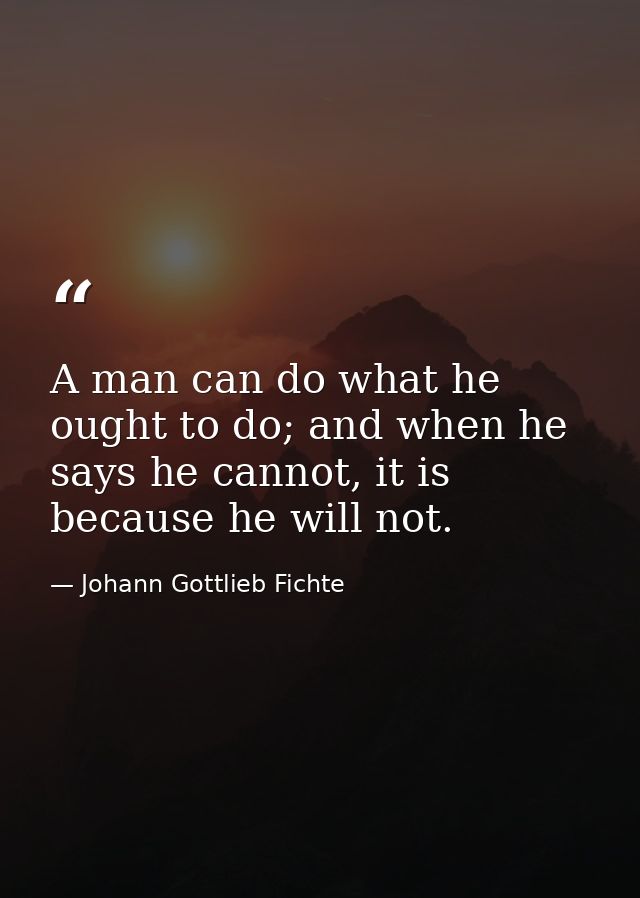 A man can do what he ought to do; and when he says he cannot, it is because he will not. — Johann Gottlieb Fichte