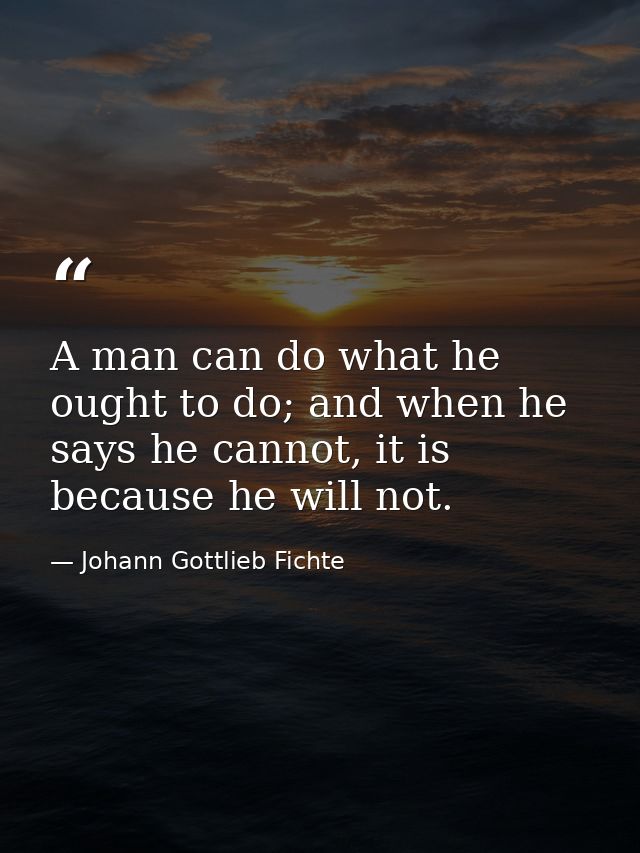 A man can do what he ought to do; and when he says he cannot, it is because he will not. — Johann Gottlieb Fichte