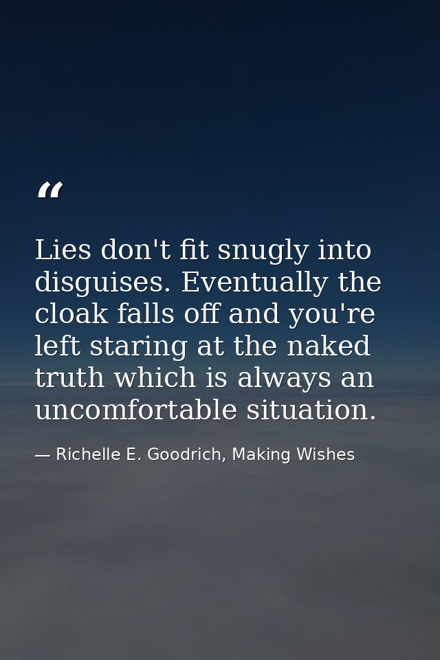 Lies don't fit snugly into disguises. Eventually the cloak falls off and you're left staring at the naked truth which is — Richelle E. Goodrich, Making Wishes