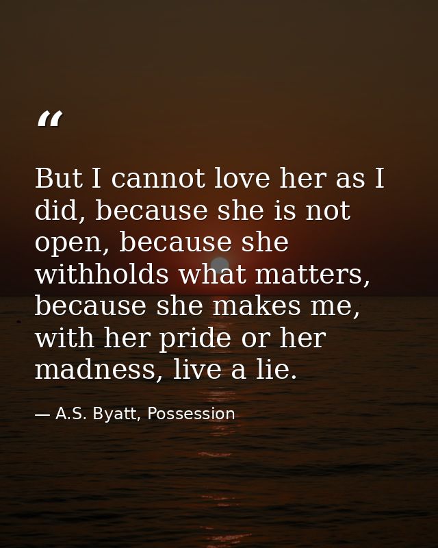 But I cannot love her as I did, because she is not open, because she withholds what matters, because she makes me, with  — A.S. Byatt, Possession