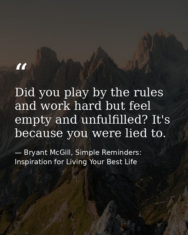 Did you play by the rules and work hard but feel empty and unfulfilled? It's because you were lied to. — Bryant McGill, Simple Reminders: Inspiration for Living Your Best Life