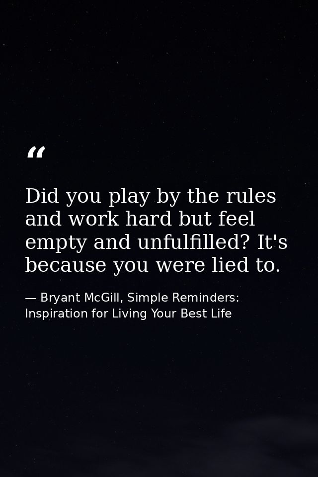 Did you play by the rules and work hard but feel empty and unfulfilled? It's because you were lied to. — Bryant McGill, Simple Reminders: Inspiration for Living Your Best Life