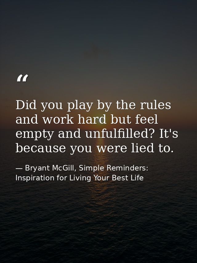 Did you play by the rules and work hard but feel empty and unfulfilled? It's because you were lied to. — Bryant McGill, Simple Reminders: Inspiration for Living Your Best Life