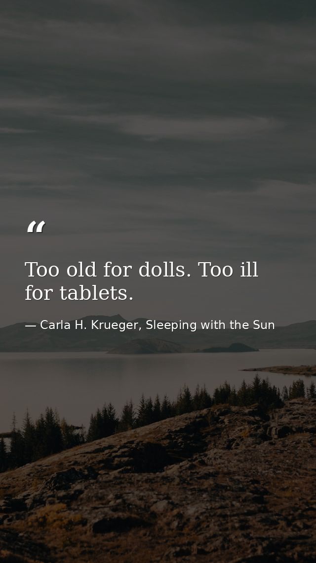 Too old for dolls. Too ill for tablets. — Carla H. Krueger, Sleeping with the Sun