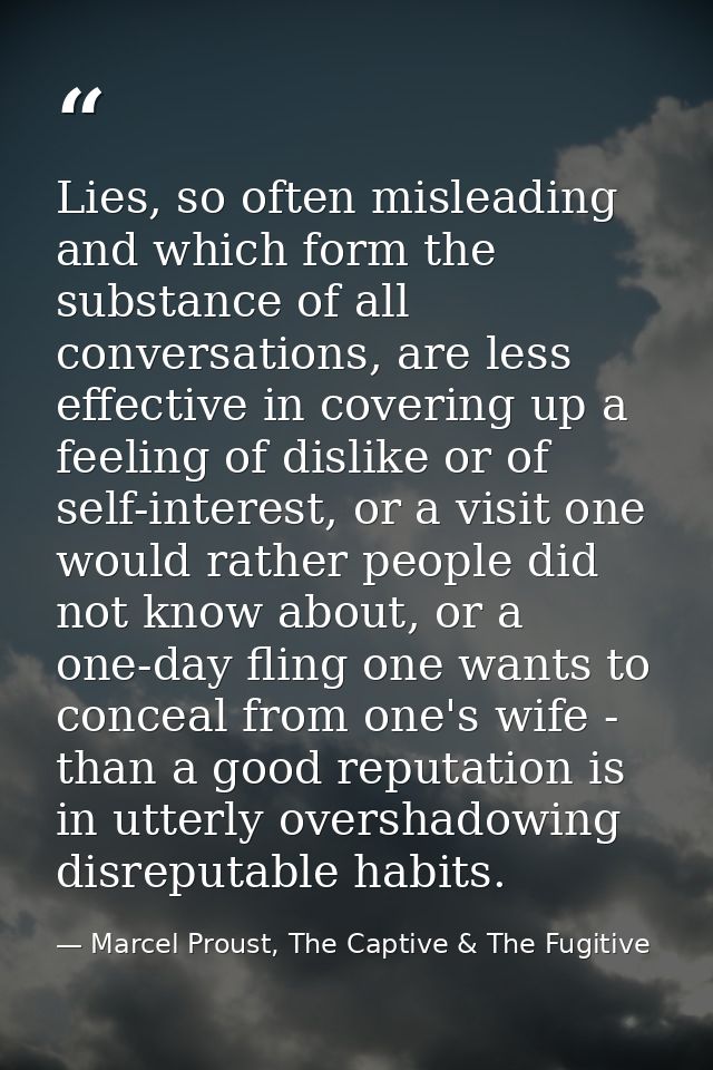 Lies, so often misleading and which form the substance of all conversations, are less effective in covering up a feeling — Marcel Proust, The Captive & The Fugitive