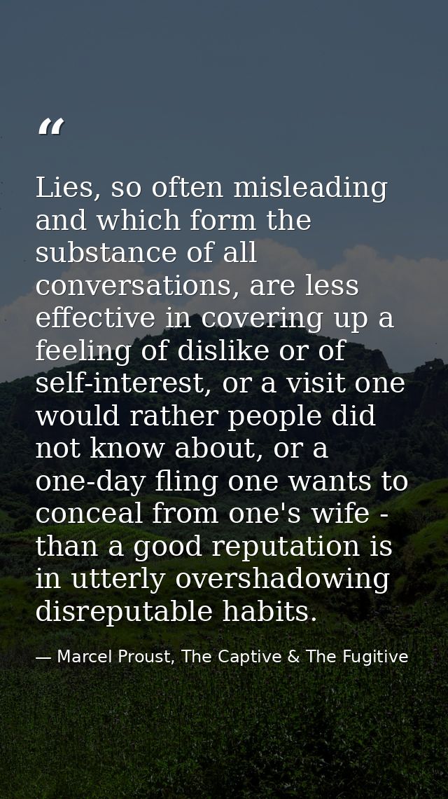 Lies, so often misleading and which form the substance of all conversations, are less effective in covering up a feeling — Marcel Proust, The Captive & The Fugitive