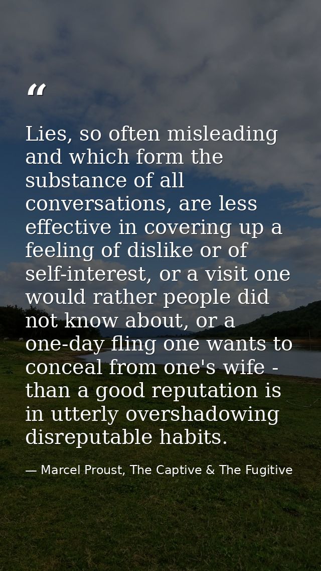 Lies, so often misleading and which form the substance of all conversations, are less effective in covering up a feeling — Marcel Proust, The Captive & The Fugitive
