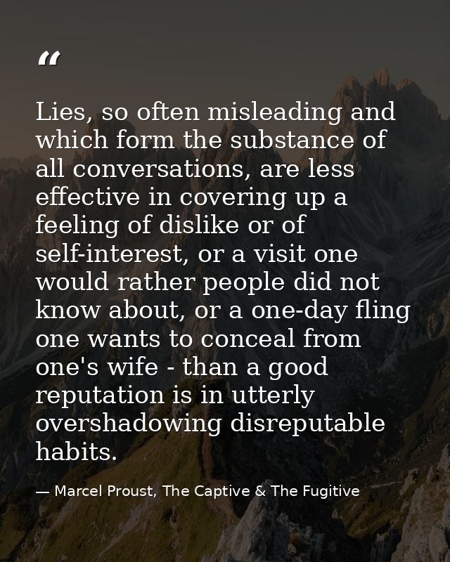 Lies, so often misleading and which form the substance of all conversations, are less effective in covering up a feeling — Marcel Proust, The Captive & The Fugitive