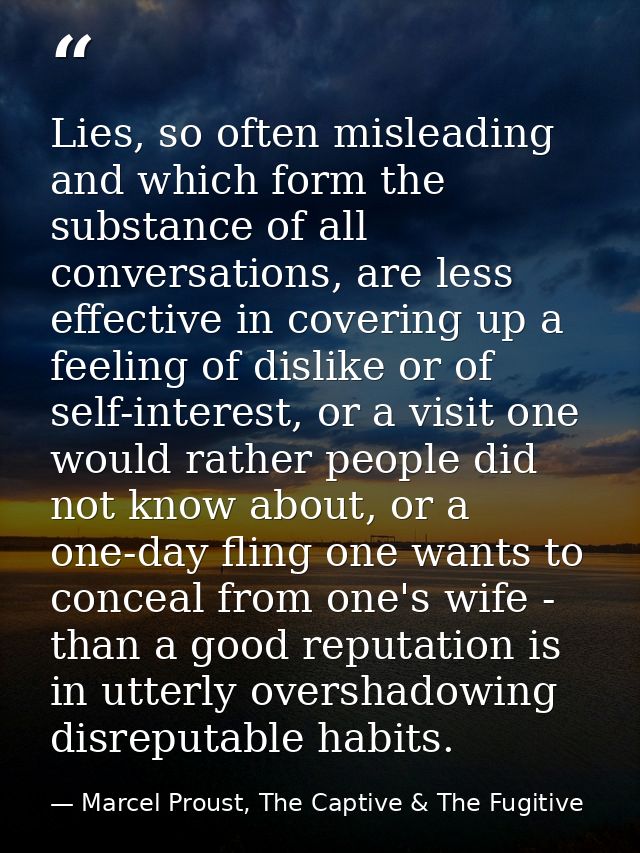 Lies, so often misleading and which form the substance of all conversations, are less effective in covering up a feeling — Marcel Proust, The Captive & The Fugitive