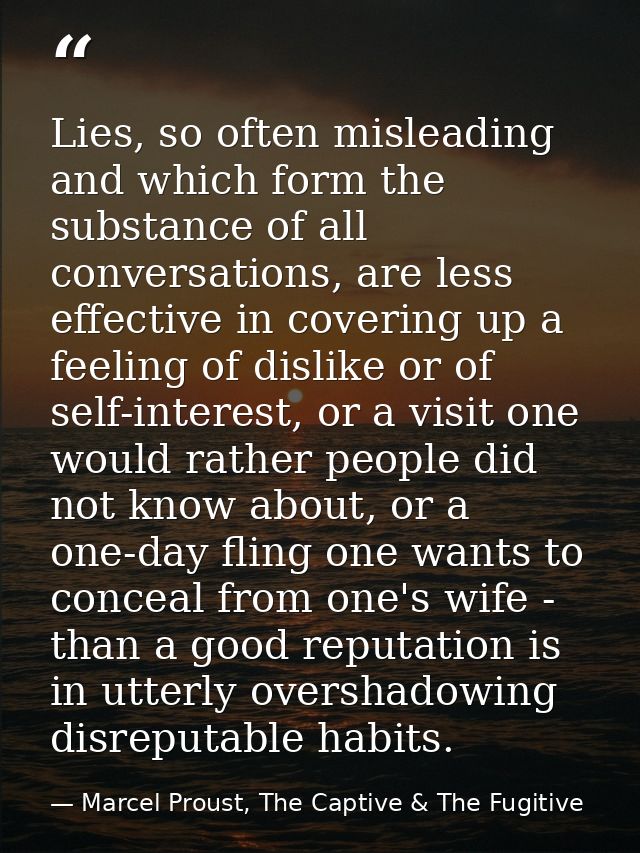 Lies, so often misleading and which form the substance of all conversations, are less effective in covering up a feeling — Marcel Proust, The Captive & The Fugitive