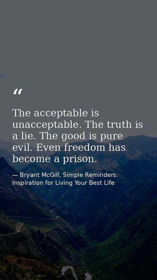 The acceptable is unacceptable. The truth is a lie. The good is pure evil. Even freedom has become a prison. — Bryant McGill, Simple Reminders: Inspiration for Living Your Best Life