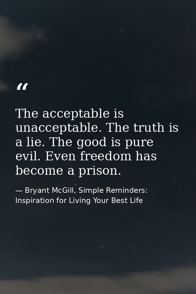 The acceptable is unacceptable. The truth is a lie. The good is pure evil. Even freedom has become a prison. — Bryant McGill, Simple Reminders: Inspiration for Living Your Best Life
