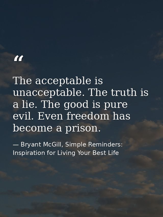 The acceptable is unacceptable. The truth is a lie. The good is pure evil. Even freedom has become a prison. — Bryant McGill, Simple Reminders: Inspiration for Living Your Best Life