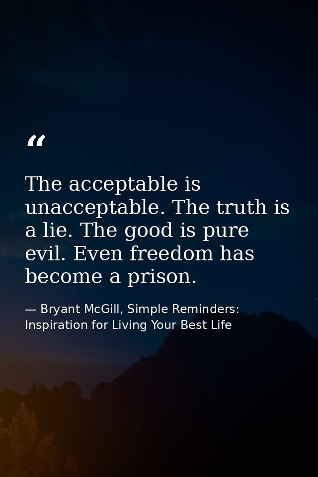 The acceptable is unacceptable. The truth is a lie. The good is pure evil. Even freedom has become a prison. — Bryant McGill, Simple Reminders: Inspiration for Living Your Best Life