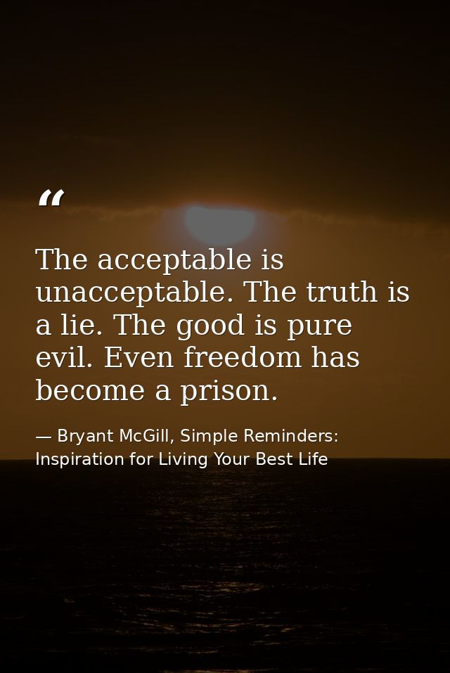The acceptable is unacceptable. The truth is a lie. The good is pure evil. Even freedom has become a prison. — Bryant McGill, Simple Reminders: Inspiration for Living Your Best Life
