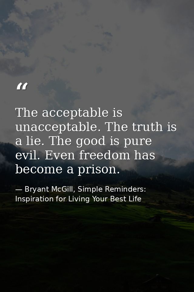 The acceptable is unacceptable. The truth is a lie. The good is pure evil. Even freedom has become a prison. — Bryant McGill, Simple Reminders: Inspiration for Living Your Best Life