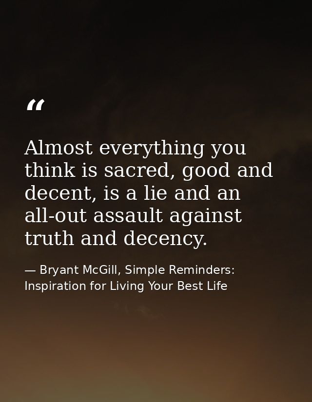 Almost everything you think is sacred, good and decent, is a lie and an all-out assault against truth and decency. — Bryant McGill, Simple Reminders: Inspiration for Living Your Best Life