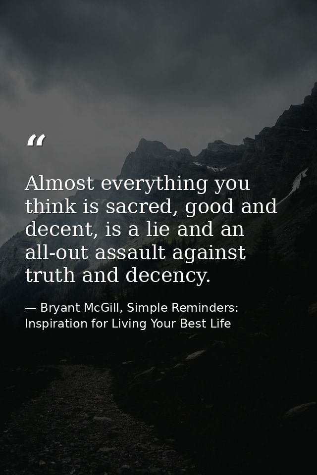 Almost everything you think is sacred, good and decent, is a lie and an all-out assault against truth and decency. — Bryant McGill, Simple Reminders: Inspiration for Living Your Best Life