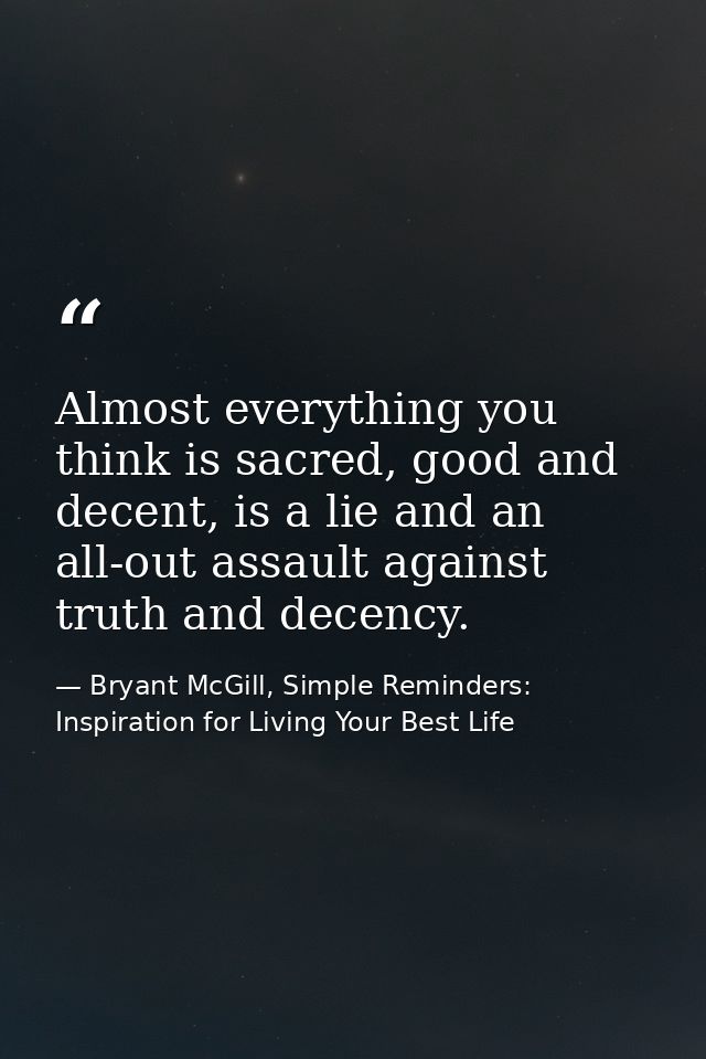 Almost everything you think is sacred, good and decent, is a lie and an all-out assault against truth and decency. — Bryant McGill, Simple Reminders: Inspiration for Living Your Best Life