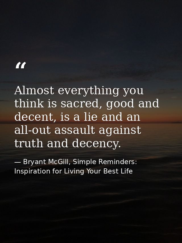 Almost everything you think is sacred, good and decent, is a lie and an all-out assault against truth and decency. — Bryant McGill, Simple Reminders: Inspiration for Living Your Best Life