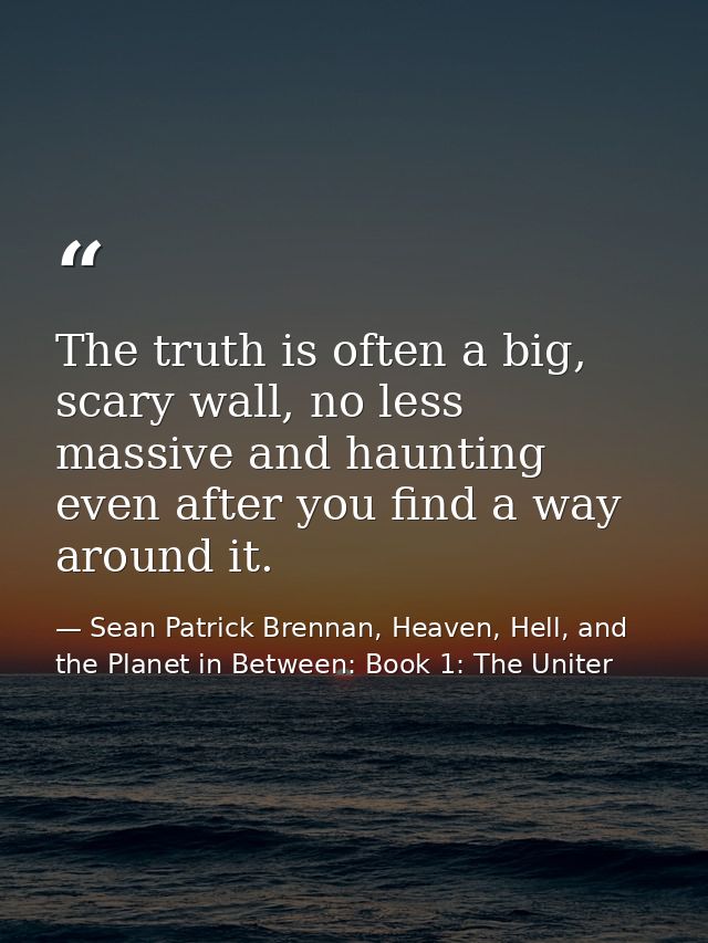 The truth is often a big, scary wall, no less massive and haunting even after you find a way around it. — Sean Patrick Brennan, Heaven, Hell, and the Planet in Between: Book 1: The Uniter