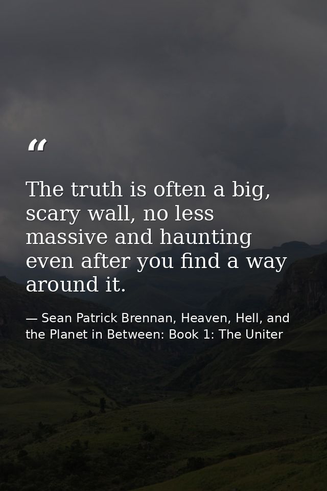 The truth is often a big, scary wall, no less massive and haunting even after you find a way around it. — Sean Patrick Brennan, Heaven, Hell, and the Planet in Between: Book 1: The Uniter