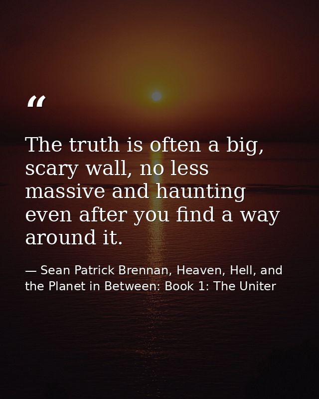 The truth is often a big, scary wall, no less massive and haunting even after you find a way around it. — Sean Patrick Brennan, Heaven, Hell, and the Planet in Between: Book 1: The Uniter