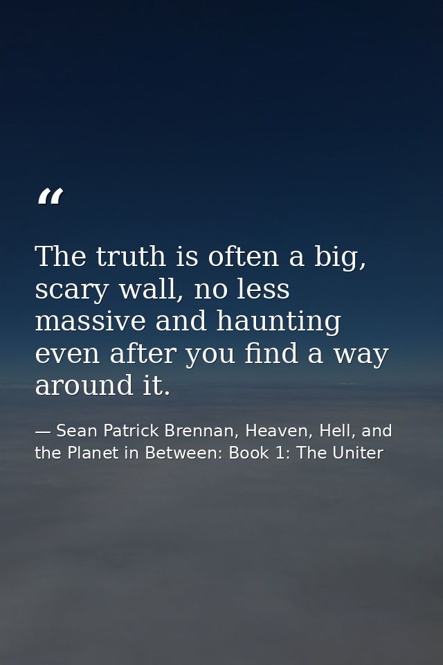 The truth is often a big, scary wall, no less massive and haunting even after you find a way around it. — Sean Patrick Brennan, Heaven, Hell, and the Planet in Between: Book 1: The Uniter