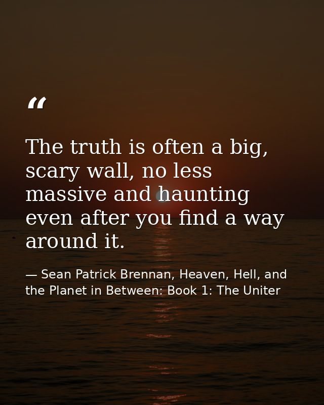 The truth is often a big, scary wall, no less massive and haunting even after you find a way around it. — Sean Patrick Brennan, Heaven, Hell, and the Planet in Between: Book 1: The Uniter