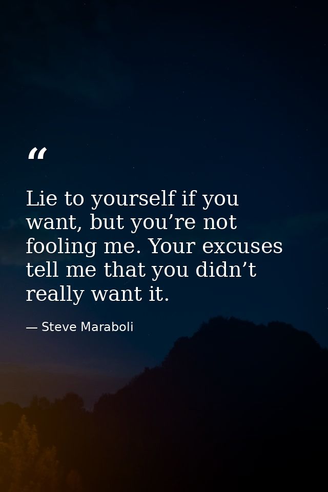 Lie to yourself if you want, but you’re not fooling me. Your excuses tell me that you didn’t really want it. — Steve Maraboli
