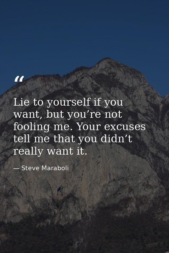 Lie to yourself if you want, but you’re not fooling me. Your excuses tell me that you didn’t really want it. — Steve Maraboli