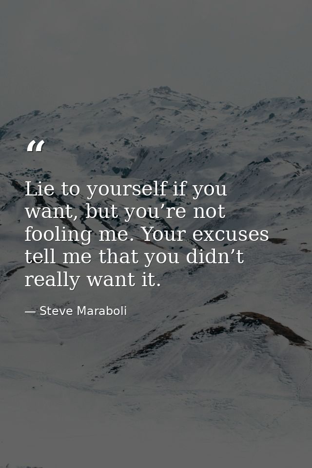 Lie to yourself if you want, but you’re not fooling me. Your excuses tell me that you didn’t really want it. — Steve Maraboli