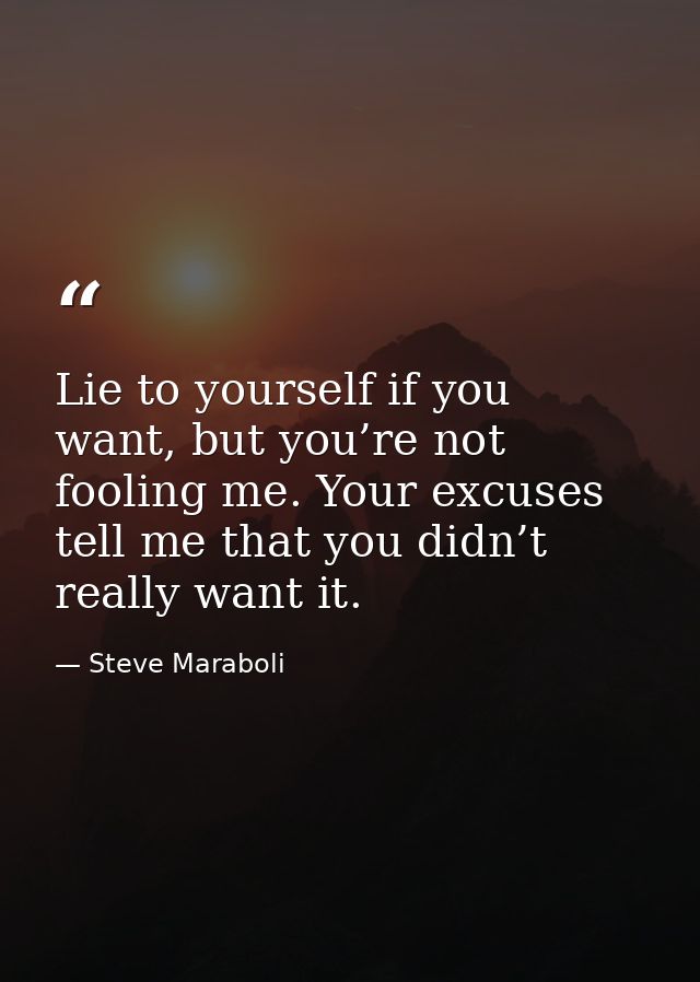 Lie to yourself if you want, but you’re not fooling me. Your excuses tell me that you didn’t really want it. — Steve Maraboli