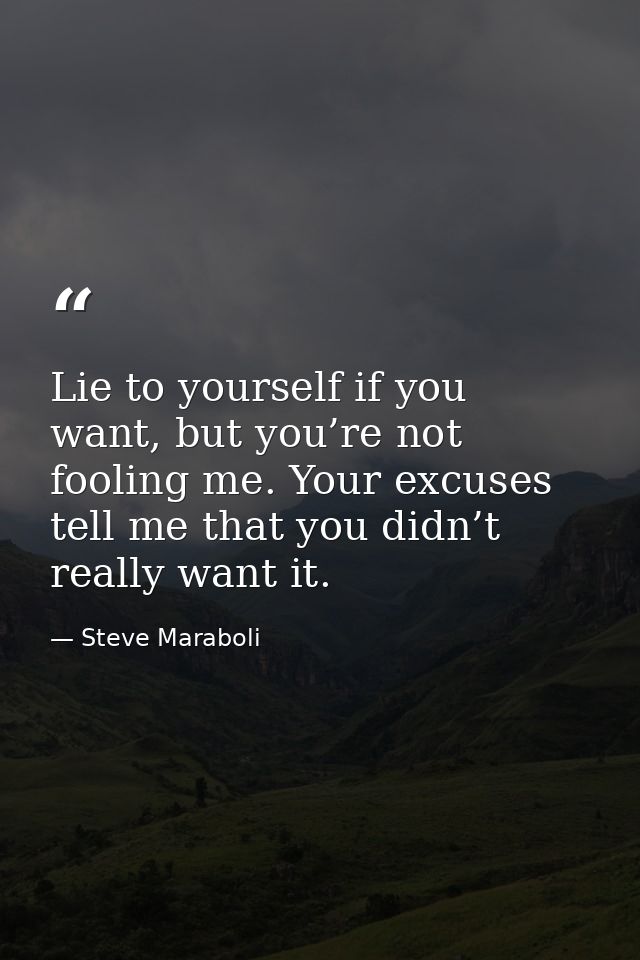 Lie to yourself if you want, but you’re not fooling me. Your excuses tell me that you didn’t really want it. — Steve Maraboli