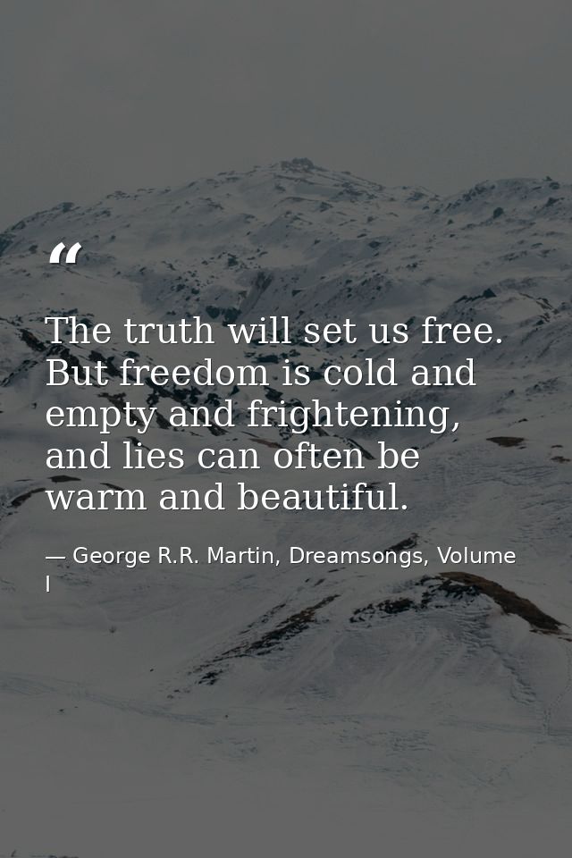 The truth will set us free. But freedom is cold and empty and frightening, and lies can often be warm and beautiful. — George R.R. Martin, Dreamsongs, Volume I