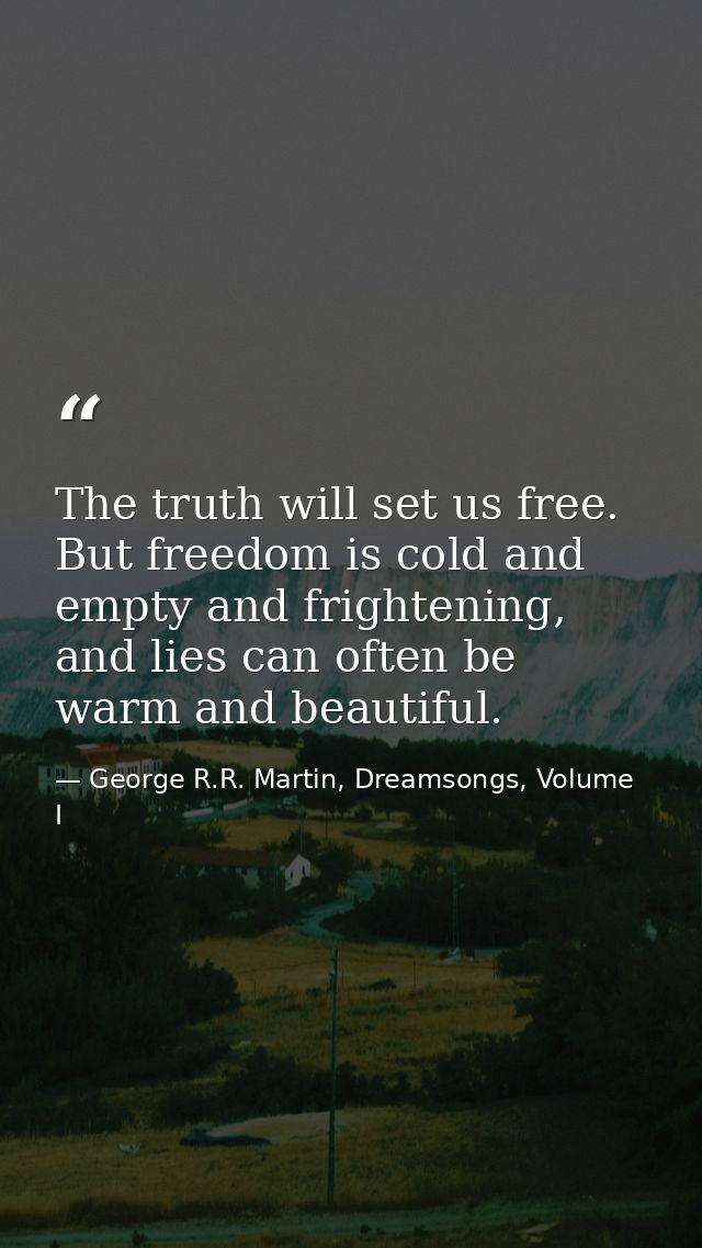The truth will set us free. But freedom is cold and empty and frightening, and lies can often be warm and beautiful. — George R.R. Martin, Dreamsongs, Volume I