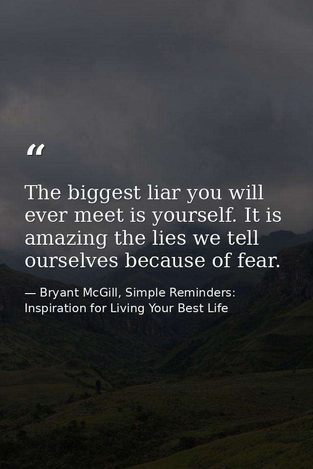 The biggest liar you will ever meet is yourself. It is amazing the lies we tell ourselves because of fear. — Bryant McGill, Simple Reminders: Inspiration for Living Your Best Life