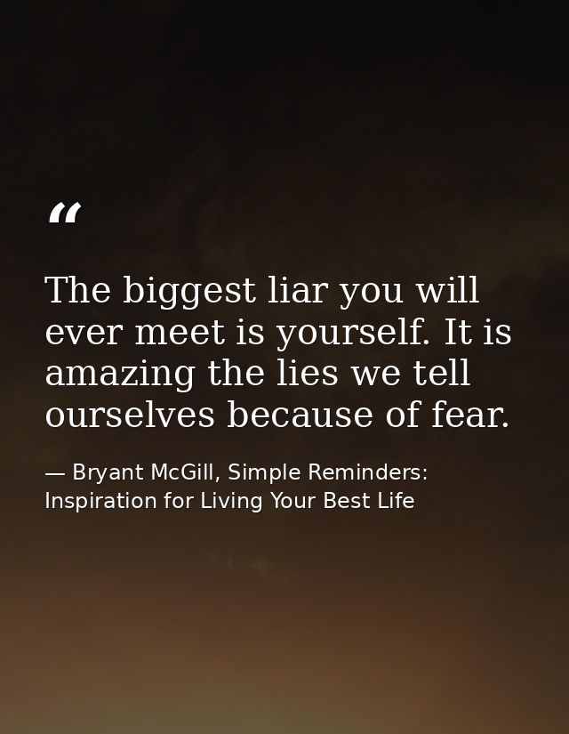 The biggest liar you will ever meet is yourself. It is amazing the lies we tell ourselves because of fear. — Bryant McGill, Simple Reminders: Inspiration for Living Your Best Life