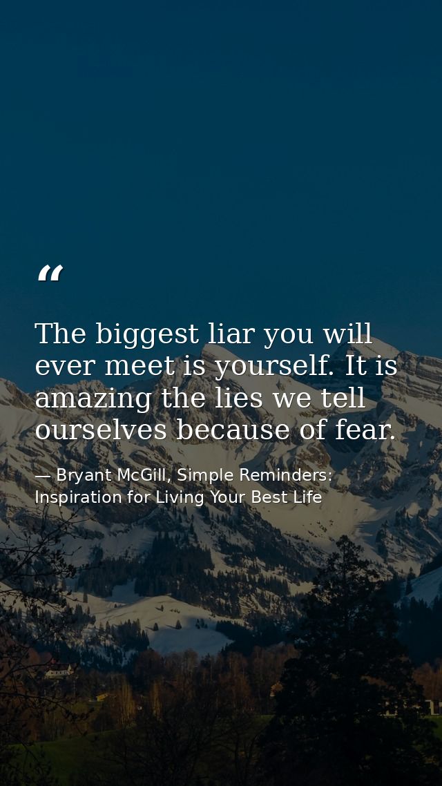 The biggest liar you will ever meet is yourself. It is amazing the lies we tell ourselves because of fear. — Bryant McGill, Simple Reminders: Inspiration for Living Your Best Life