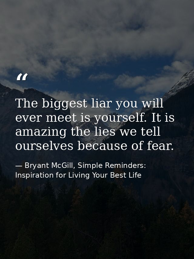 The biggest liar you will ever meet is yourself. It is amazing the lies we tell ourselves because of fear. — Bryant McGill, Simple Reminders: Inspiration for Living Your Best Life