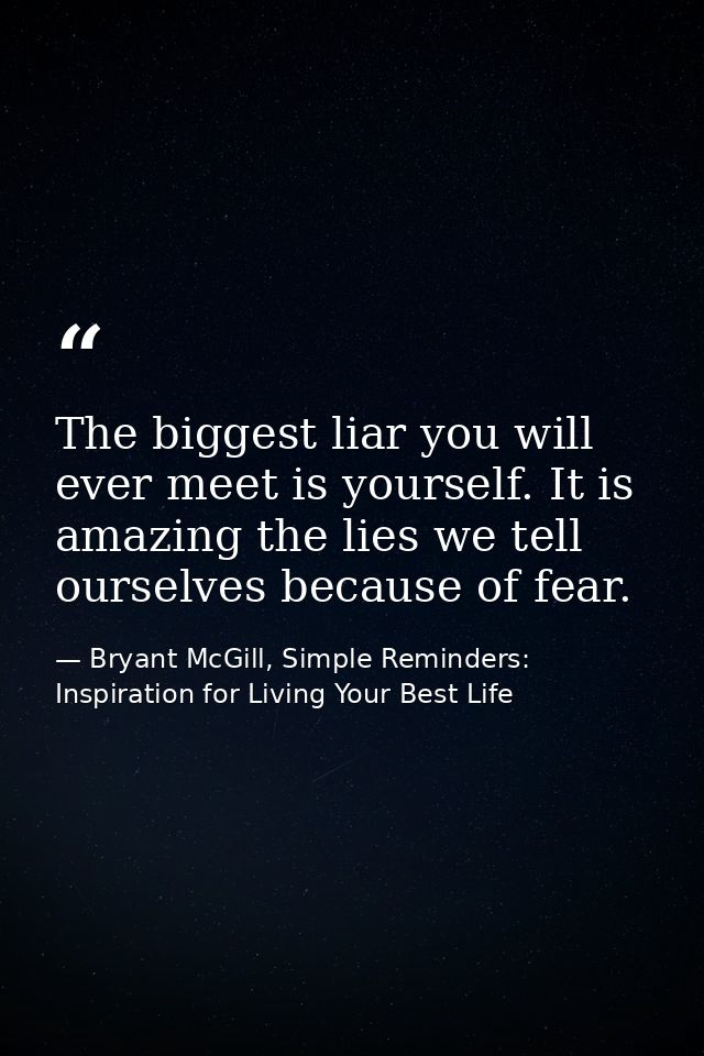 The biggest liar you will ever meet is yourself. It is amazing the lies we tell ourselves because of fear. — Bryant McGill, Simple Reminders: Inspiration for Living Your Best Life