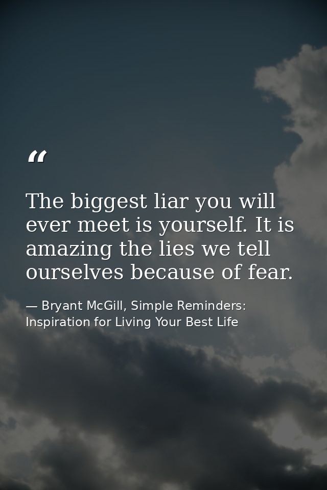 The biggest liar you will ever meet is yourself. It is amazing the lies we tell ourselves because of fear. — Bryant McGill, Simple Reminders: Inspiration for Living Your Best Life