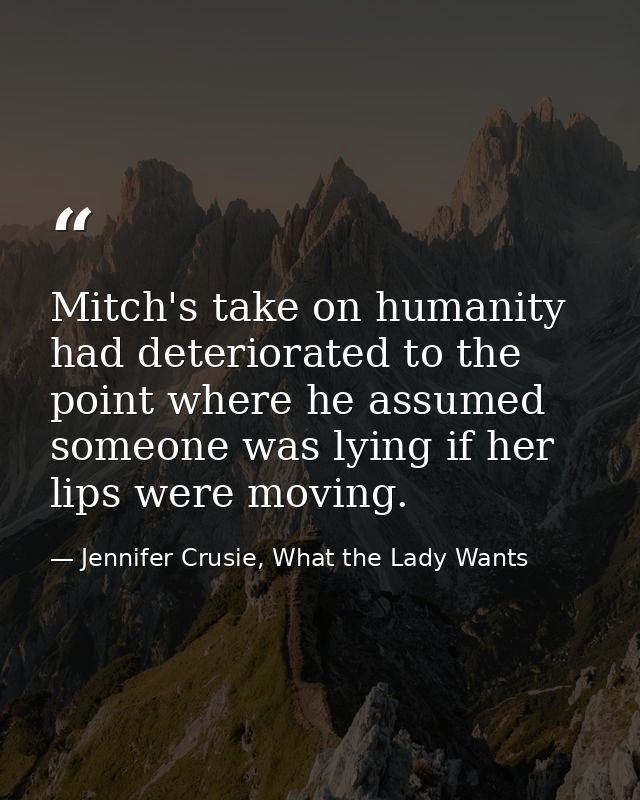 Mitch's take on humanity had deteriorated to the point where he assumed someone was lying if her lips were moving. — Jennifer Crusie, What the Lady Wants