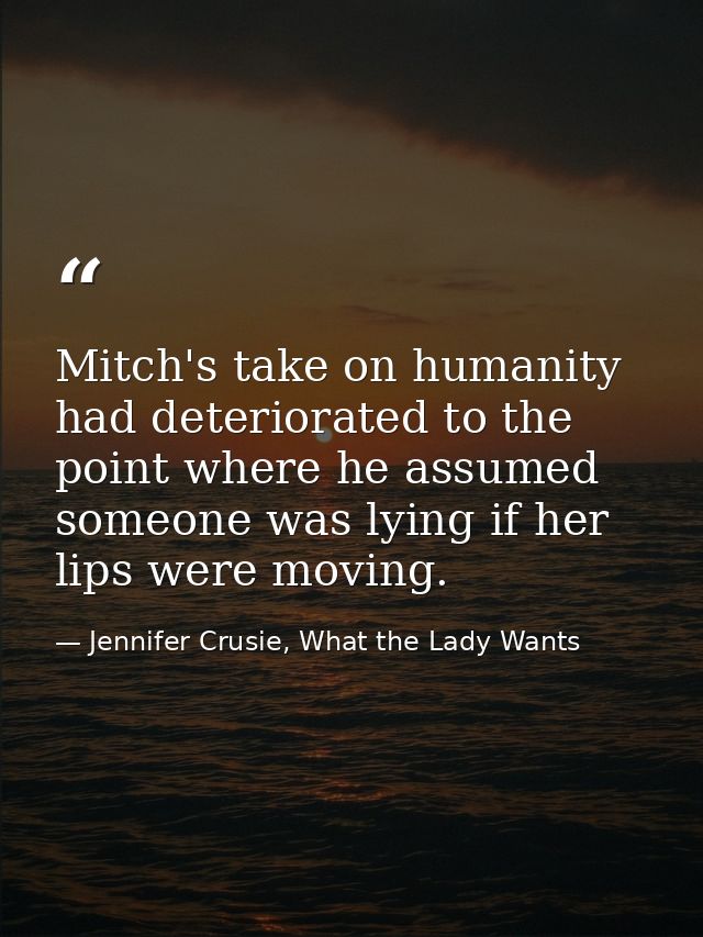 Mitch's take on humanity had deteriorated to the point where he assumed someone was lying if her lips were moving. — Jennifer Crusie, What the Lady Wants